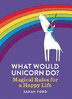 WHAT WOULD UNICORN DO? Magical Rules For A Happy Life