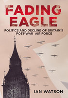 FADING EAGLE: Politics and Decline of Britain's Post-War Air